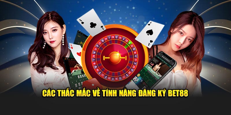 Các thắc mắc về tính năng đăng ký BET88