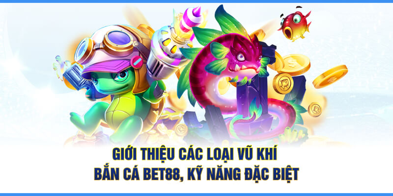 Giới thiệu các loại vũ khí bắn cá BET88, kỹ năng đặc biệt