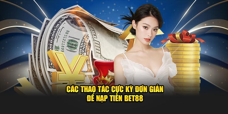 Các Thao Tác Cực Kỳ Đơn Giản Để Tiến Hành Nạp Tiền BET88